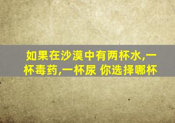 如果在沙漠中有两杯水,一杯毒药,一杯尿 你选择哪杯